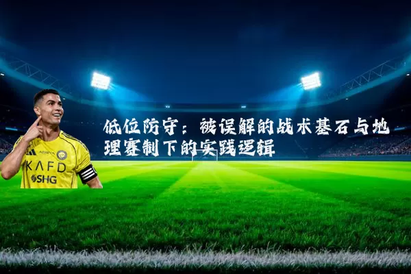 低位防守：被误解的战术基石与地理赛制下的实践逻辑