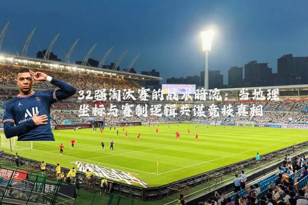 32强淘汰赛的战术暗流：当地理坐标与赛制逻辑共谋竞技真相