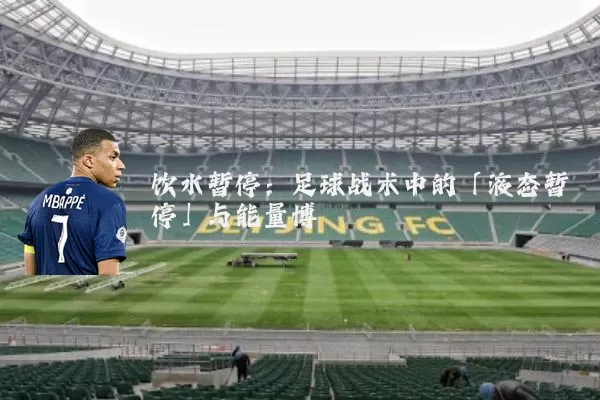 饮水暂停:足球战术中的「液态暂停」与能量博弈