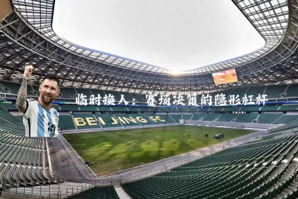 临时换人：赛场决策的隐形杠杆